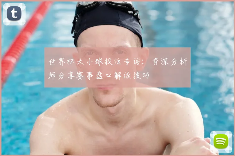 世界杯大小球投注专访：资深分析师分享赛事盘口解读技巧