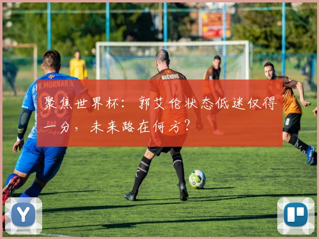 聚焦世界杯：郭艾伦状态低迷仅得一分，未来路在何方？