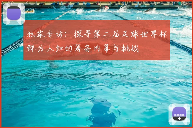 独家专访:探寻第二届足球世界杯鲜为人知的筹备内幕与挑战