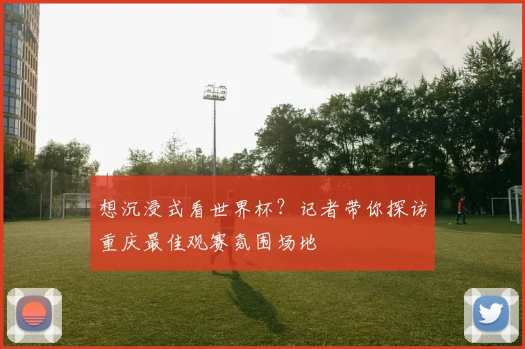 想沉浸式看世界杯？记者带你探访重庆最佳观赛氛围场地