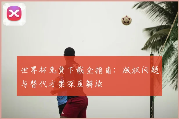 世界杯免费下载全指南：版权问题与替代方案深度解读