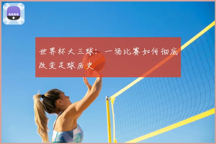 世界杯大三球:一场比赛如何彻底改变足球历史