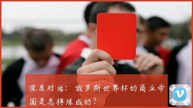深度对话:俄罗斯世界杯的商业帝国是怎样炼成的?