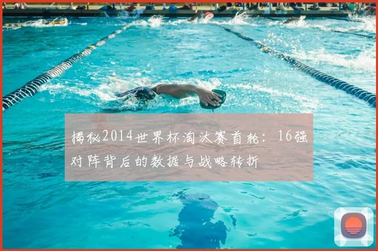 揭秘2014世界杯淘汰赛首轮:16强对阵背后的数据与战略转折