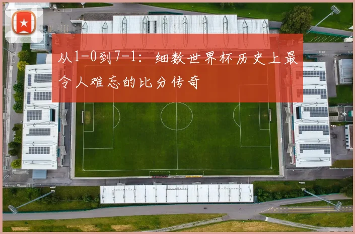 从1-0到7-1：细数世界杯历史上最令人难忘的比分传奇