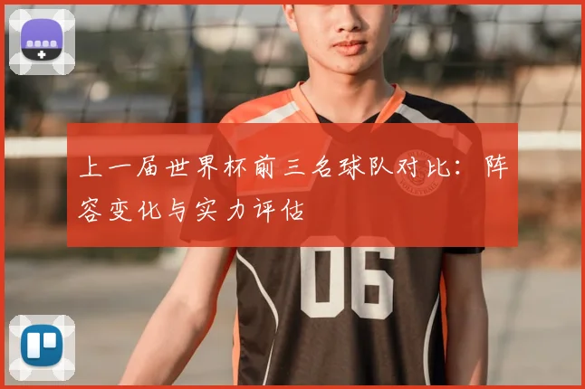 上一届世界杯前三名球队对比：阵容变化与实力评估