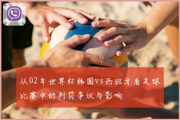 从02年世界杯韩国vs西班牙看足球比赛中的判罚争议与影响
