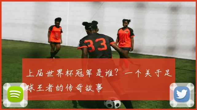 上届世界杯冠军是谁?一个关于足球王者的传奇故事