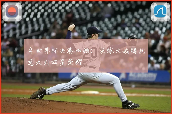 年世界杯决赛回顾：点球大战铸就意大利四星荣耀