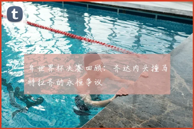年世界杯决赛回顾：齐达内头撞马特拉齐的永恒争议