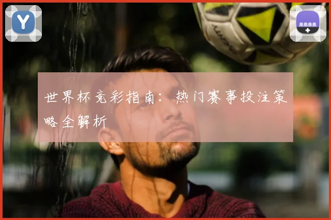 世界杯竞彩指南：热门赛事投注策略全解析