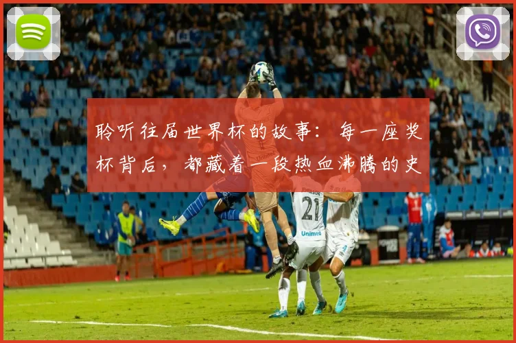 聆听往届世界杯的故事:每一座奖杯背后,都藏着一段热血沸腾的史诗