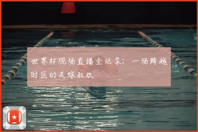 世界杯现场直播全记录:一场跨越时区的足球狂欢