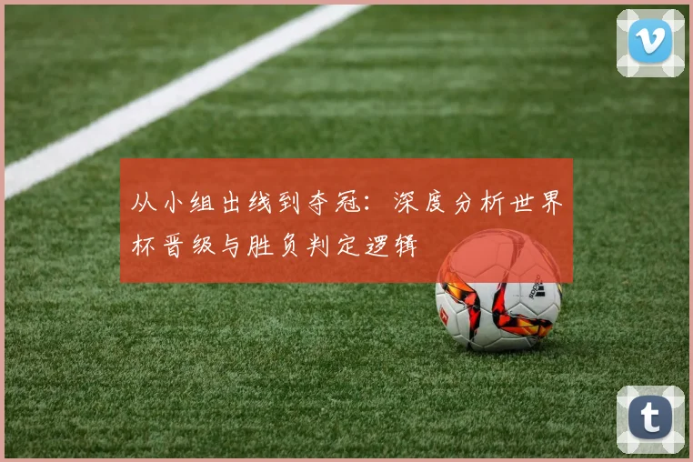 从小组出线到夺冠：深度分析世界杯晋级与胜负判定逻辑