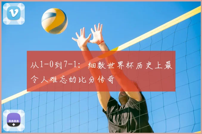 从1-0到7-1：细数世界杯历史上最令人难忘的比分传奇