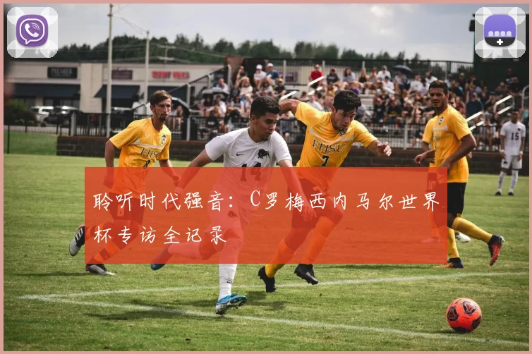 聆听时代强音：C罗梅西内马尔世界杯专访全记录