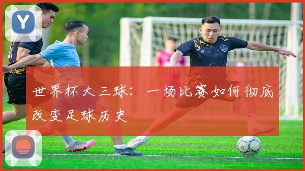 世界杯大三球:一场比赛如何彻底改变足球历史