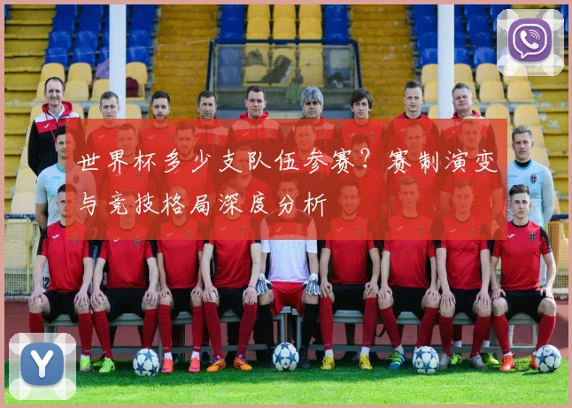 世界杯多少支队伍参赛？赛制演变与竞技格局深度分析