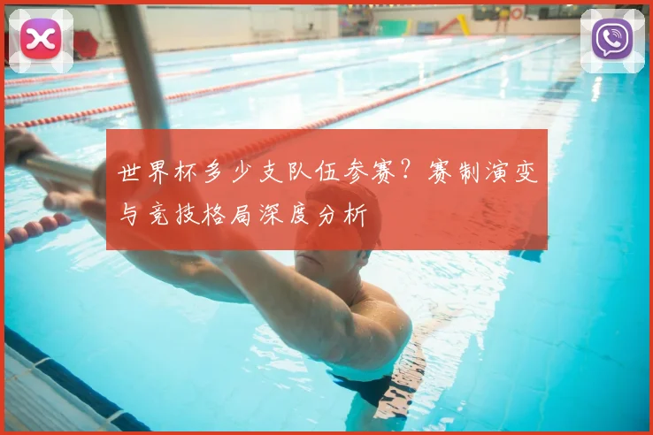 世界杯多少支队伍参赛?赛制演变与竞技格局深度分析