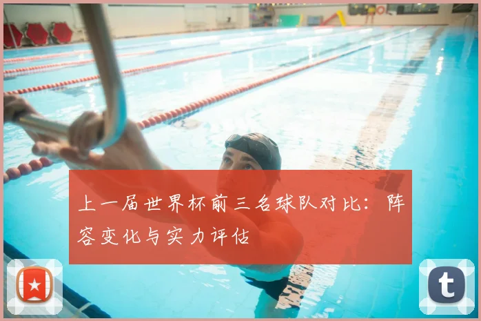 上一届世界杯前三名球队对比：阵容变化与实力评估
