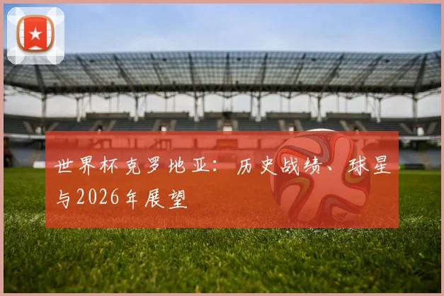 世界杯克罗地亚：历史战绩、球星与2026年展望