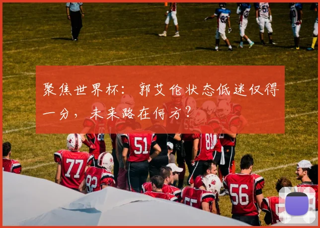 聚焦世界杯：郭艾伦状态低迷仅得一分，未来路在何方？