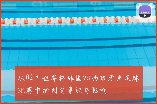 从02年世界杯韩国vs西班牙看足球比赛中的判罚争议与影响