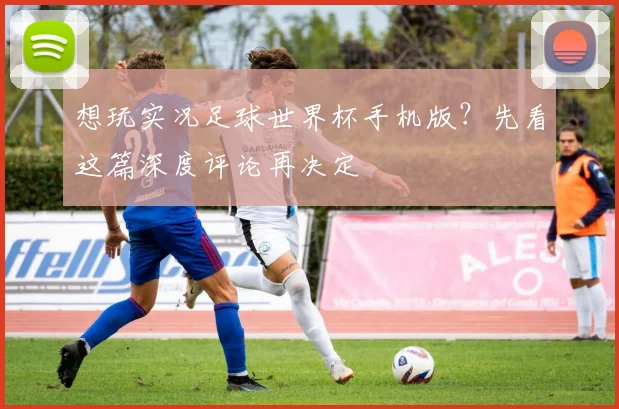 想玩实况足球世界杯手机版？先看这篇深度评论再决定