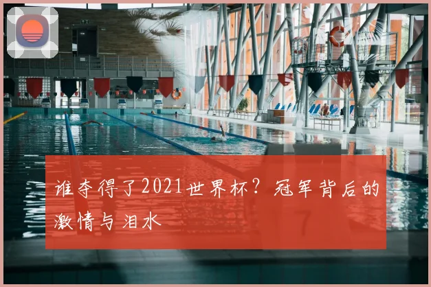 谁夺得了2021世界杯？冠军背后的激情与泪水