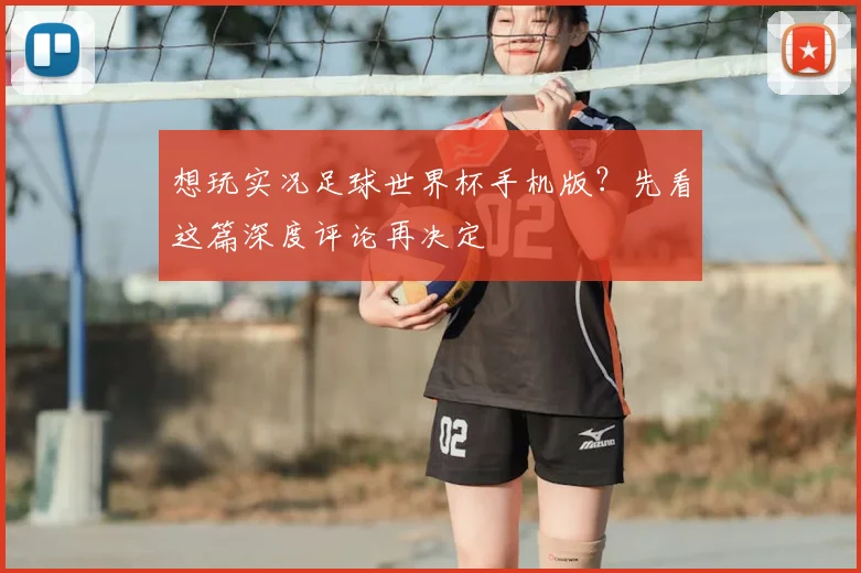 想玩实况足球世界杯手机版？先看这篇深度评论再决定
