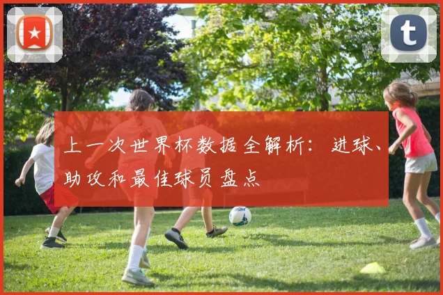 上一次世界杯数据全解析：进球、助攻和最佳球员盘点