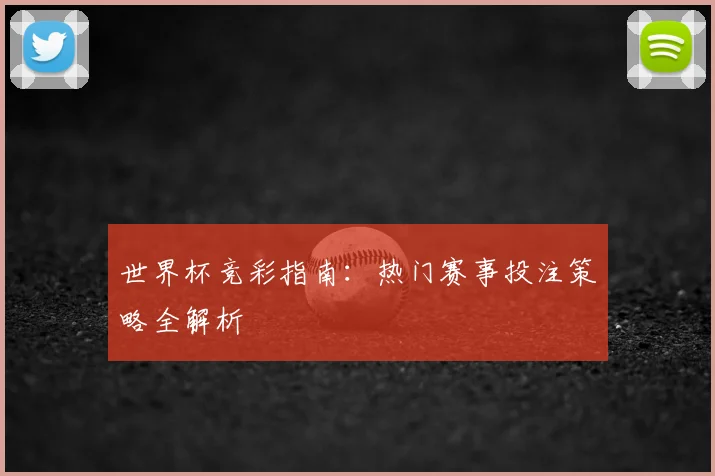 世界杯竞彩指南：热门赛事投注策略全解析