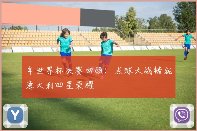 年世界杯决赛回顾：点球大战铸就意大利四星荣耀