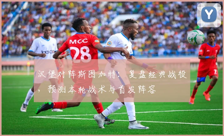 汉堡对阵斯图加特：复盘经典战役，预测本轮战术与首发阵容