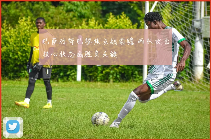 巴萨对阵巴黎焦点战前瞻 两队攻击核心状态成胜负关键