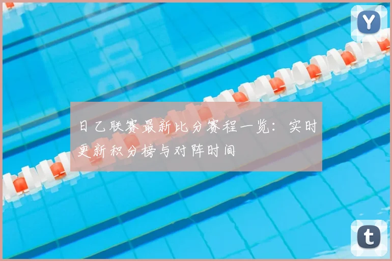 日乙联赛最新比分赛程一览：实时更新积分榜与对阵时间