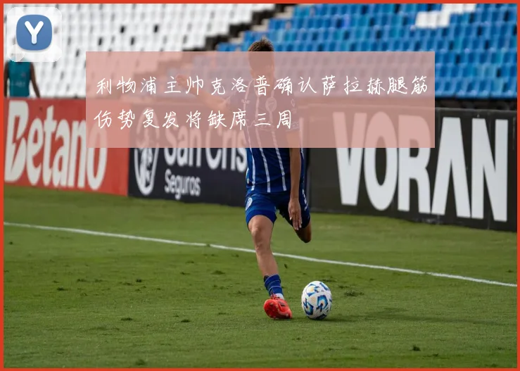 利物浦主帅克洛普确认萨拉赫腿筋伤势复发将缺席三周