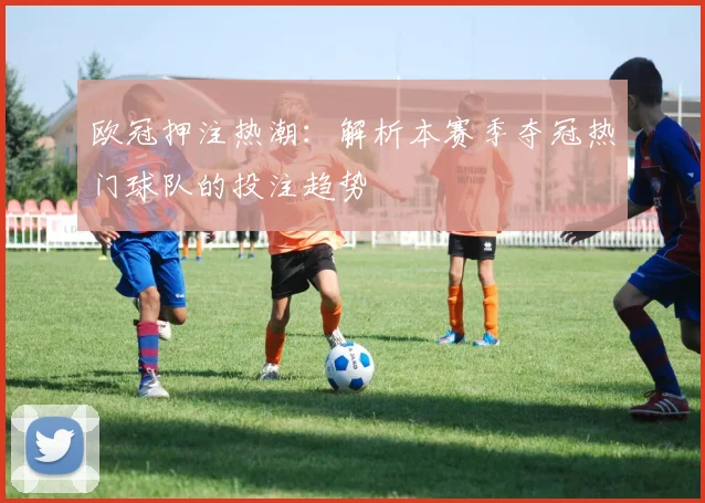 欧冠押注热潮：解析本赛季夺冠热门球队的投注趋势
