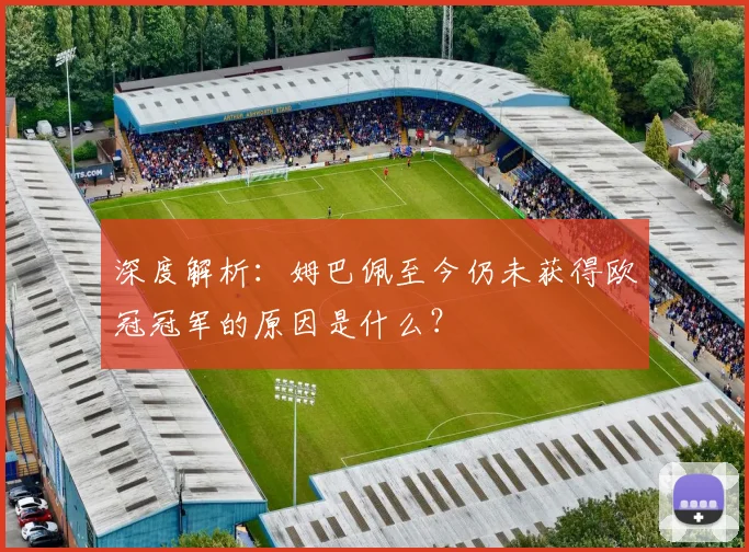 深度解析：姆巴佩至今仍未获得欧冠冠军的原因是什么？