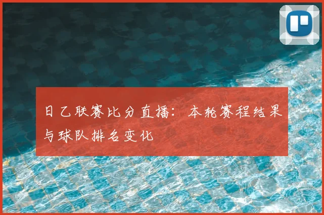 日乙联赛比分直播：本轮赛程结果与球队排名变化