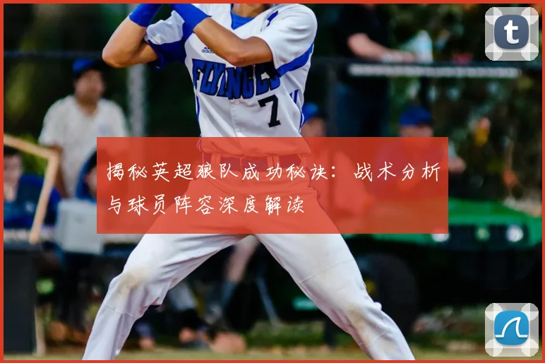 揭秘英超狼队成功秘诀：战术分析与球员阵容深度解读