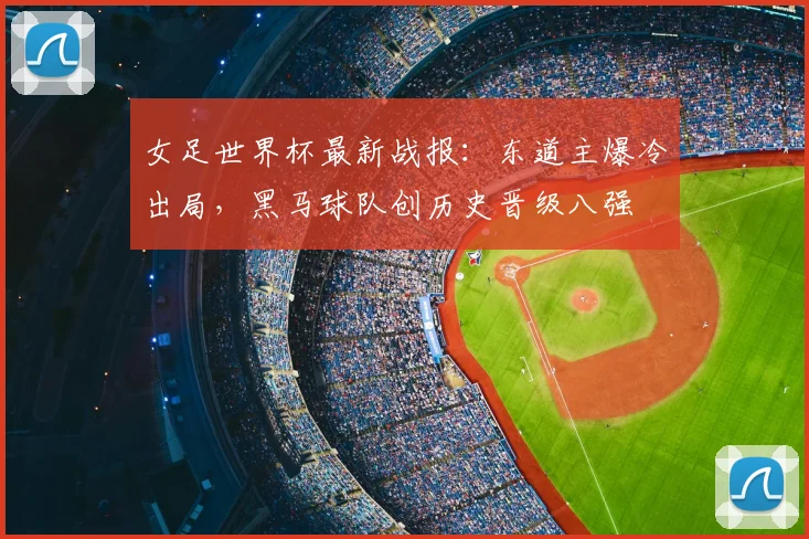 女足世界杯最新战报：东道主爆冷出局，黑马球队创历史晋级八强