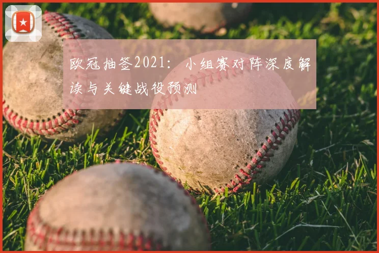 欧冠抽签2021：小组赛对阵深度解读与关键战役预测