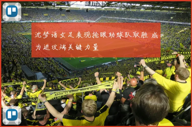 沈梦语女足表现抢眼助球队取胜 成为进攻端关键力量