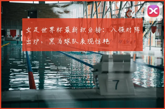 女足世界杯最新积分榜：八强对阵出炉，黑马球队表现惊艳