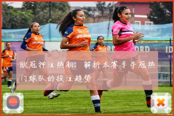 欧冠押注热潮：解析本赛季夺冠热门球队的投注趋势