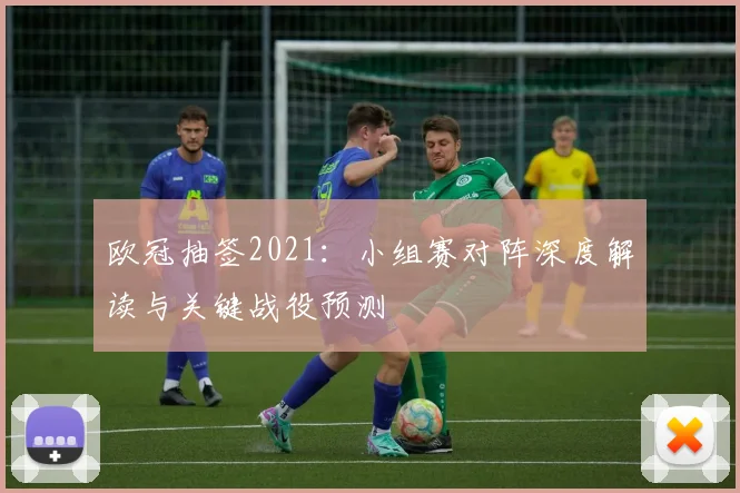欧冠抽签2021：小组赛对阵深度解读与关键战役预测