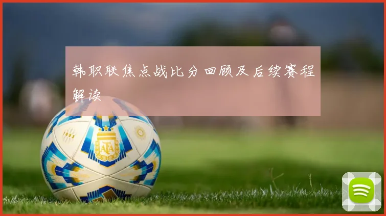 韩职联焦点战比分回顾及后续赛程解读