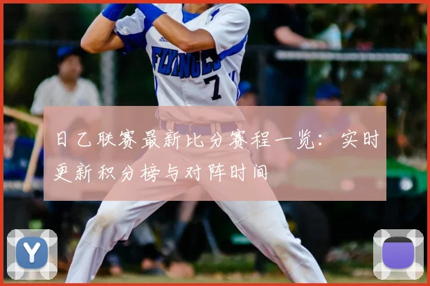 日乙联赛最新比分赛程一览：实时更新积分榜与对阵时间