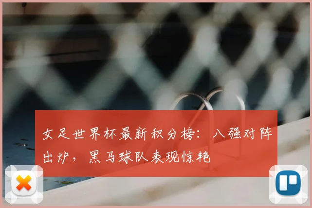 女足世界杯最新积分榜：八强对阵出炉，黑马球队表现惊艳